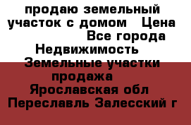 продаю земельный участок с домом › Цена ­ 1 500 000 - Все города Недвижимость » Земельные участки продажа   . Ярославская обл.,Переславль-Залесский г.